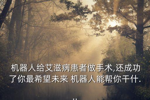  機(jī)器人給艾滋病患者做手術(shù),還成功了你最希望未來 機(jī)器人能幫你干什...