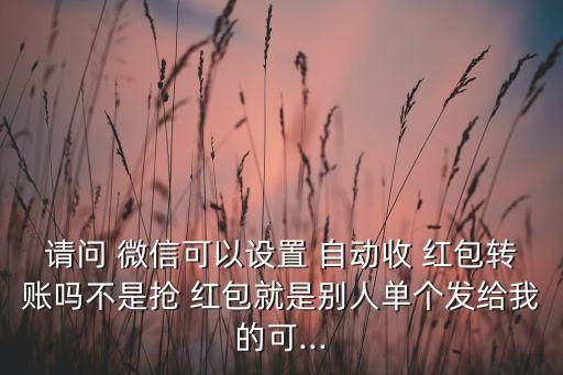 請(qǐng)問(wèn) 微信可以設(shè)置 自動(dòng)收 紅包轉(zhuǎn)賬嗎不是搶 紅包就是別人單個(gè)發(fā)給我的可...