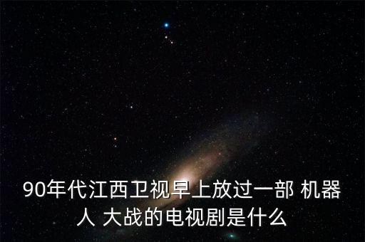 90年代江西衛(wèi)視早上放過一部 機器人 大戰(zhàn)的電視劇是什么