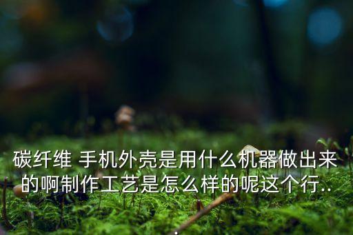 碳纖維 手機(jī)外殼是用什么機(jī)器做出來的啊制作工藝是怎么樣的呢這個(gè)行...