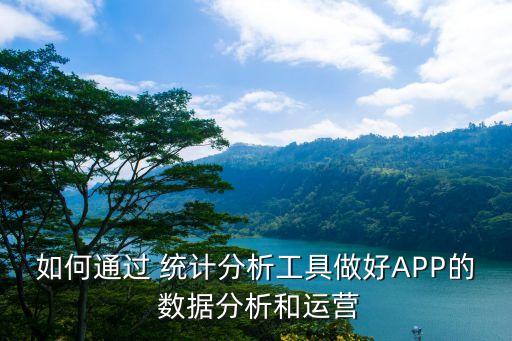 如何通過(guò) 統(tǒng)計(jì)分析工具做好APP的 數(shù)據(jù)分析和運(yùn)營(yíng)