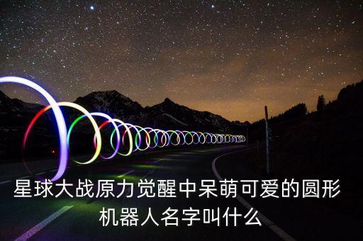 星球大戰(zhàn)原力覺(jué)醒中呆萌可愛(ài)的圓形 機(jī)器人名字叫什么