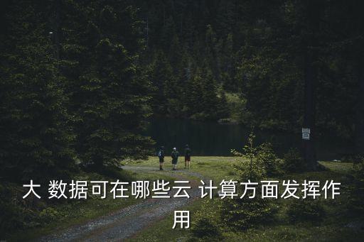 大 數(shù)據(jù)可在哪些云 計算方面發(fā)揮作用