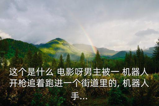 這個是什么 電影呀男主被一 機(jī)器人開槍追著跑進(jìn)一個街道里的, 機(jī)器人手...
