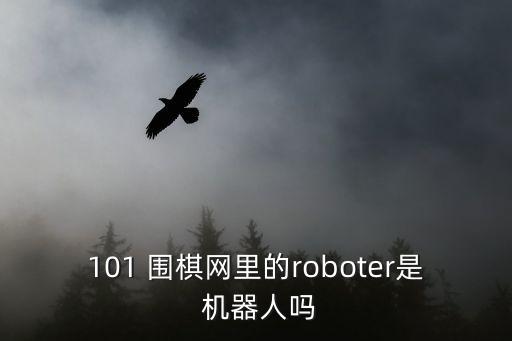 101 圍棋網(wǎng)里的roboter是 機(jī)器人嗎