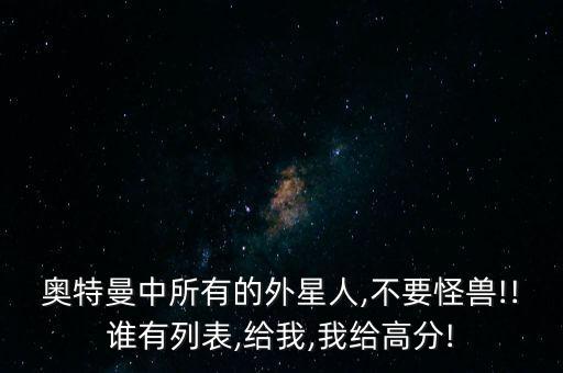 奧特曼中所有的外星人,不要怪獸!!誰有列表,給我,我給高分!