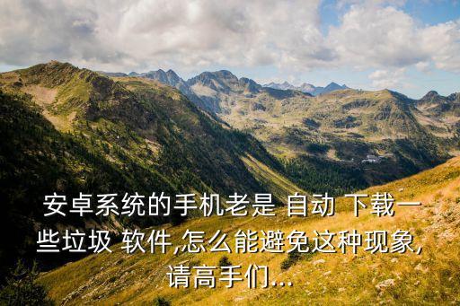  安卓系統(tǒng)的手機(jī)老是 自動(dòng) 下載一些垃圾 軟件,怎么能避免這種現(xiàn)象,請(qǐng)高手們...