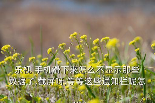  樂視 手機(jī)滑下來怎么不顯示那些 數(shù)據(jù)了,截屏呀,等等這些通知欄呢怎...
