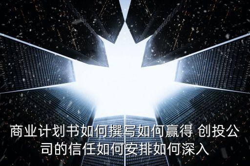 商業(yè)計劃書如何撰寫如何贏得 創(chuàng)投公司的信任如何安排如何深入