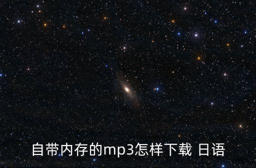 自帶內(nèi)存的mp3怎樣下載 日語(yǔ)
