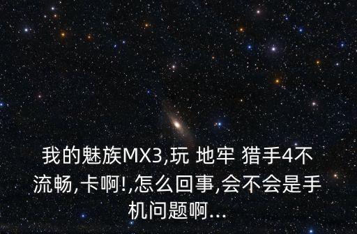 我的魅族MX3,玩 地牢 獵手4不流暢,卡啊!,怎么回事,會不會是手機(jī)問題啊...