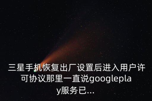 三星手機恢復(fù)出廠設(shè)置后進入用戶許可協(xié)議那里一直說googleplay服務(wù)已...
