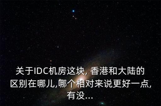 關(guān)于IDC機(jī)房這塊, 香港和大陸的區(qū)別在哪兒,哪個(gè)相對來說更好一點(diǎn),有沒...