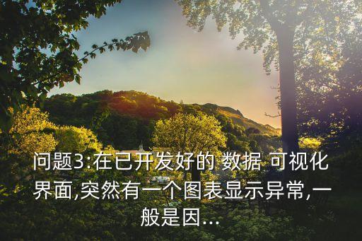 問題3:在已開發(fā)好的 數(shù)據(jù) 可視化 界面,突然有一個圖表顯示異常,一般是因...