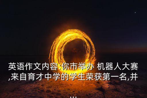英語作文內(nèi)容:你市舉辦 機(jī)器人大賽,來自育才中學(xué)的學(xué)生榮獲第一名,并...