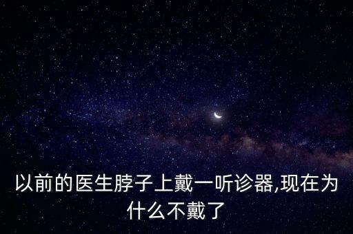 以前的醫(yī)生脖子上戴一聽診器,現(xiàn)在為什么不戴了