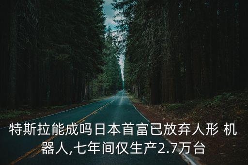 特斯拉能成嗎日本首富已放棄人形 機器人,七年間僅生產(chǎn)2.7萬臺