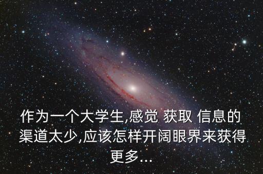 作為一個大學(xué)生,感覺 獲取 信息的 渠道太少,應(yīng)該怎樣開闊眼界來獲得更多...