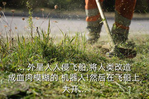 ... 外星人入侵飛船,將人類改造成血肉模糊的 機(jī)器人!然后在飛船上大開...