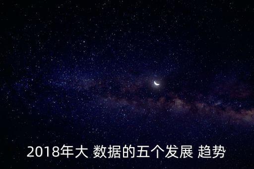 2018年大 數(shù)據(jù)的五個發(fā)展 趨勢
