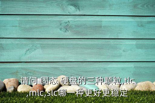 請(qǐng)問(wèn) 固態(tài) 硬盤的三種顆粒,tlc,mlc,slc哪一種更好更穩(wěn)定