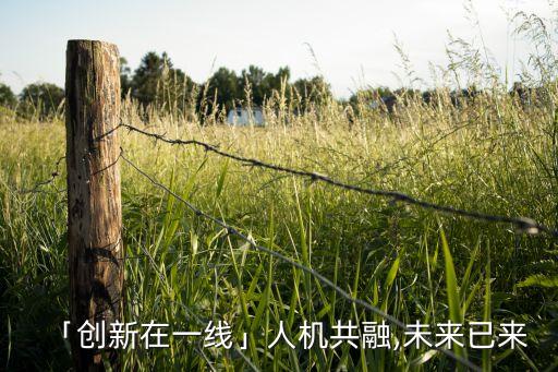 「創(chuàng)新在一線」人機(jī)共融,未來已來