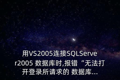 用VS2005連接SQLServer2005 數(shù)據(jù)庫時,報錯“無法打開登錄所請求的 數(shù)據(jù)庫...