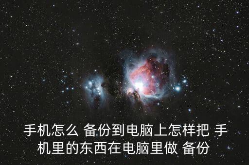  手機(jī)怎么 備份到電腦上怎樣把 手機(jī)里的東西在電腦里做 備份