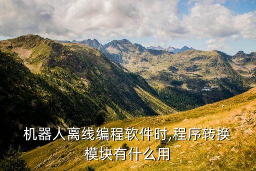  機器人離線編程軟件時,程序轉(zhuǎn)換 模塊有什么用