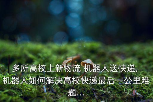 多所高校上新物流 機器人送快遞, 機器人如何解決高?？爝f最后一公里難題...