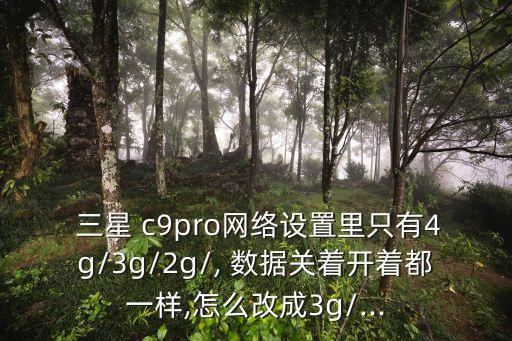  三星 c9pro網絡設置里只有4g/3g/2g/, 數據關著開著都一樣,怎么改成3g/...