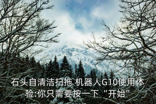 石頭自清潔掃拖 機(jī)器人G10使用體驗(yàn):你只需要按一下“開始”
