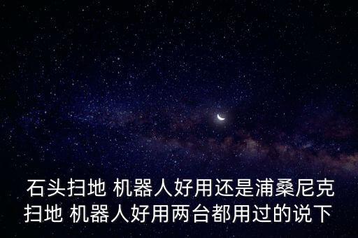  石頭掃地 機(jī)器人好用還是浦桑尼克掃地 機(jī)器人好用兩臺(tái)都用過(guò)的說(shuō)下
