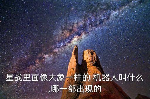 星戰(zhàn)里面像大象一樣的 機器人叫什么,哪一部出現(xiàn)的
