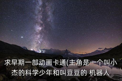 求早期一部動畫卡通(主角是一個叫小杰的科學(xué)少年和叫豆豆的 機(jī)器人
