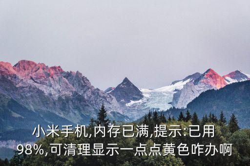  小米手機(jī),內(nèi)存已滿,提示:已用 98%,可清理顯示一點(diǎn)點(diǎn)黃色咋辦啊