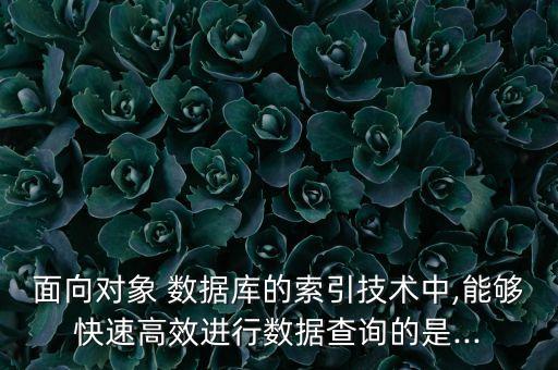 面向?qū)ο?數(shù)據(jù)庫的索引技術(shù)中,能夠快速高效進行數(shù)據(jù)查詢的是...