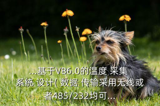 ...基于VB6.0的溫度 采集 系統(tǒng) 設(shè)計(jì)( 數(shù)據(jù) 傳輸采用無線或者485/232均可...