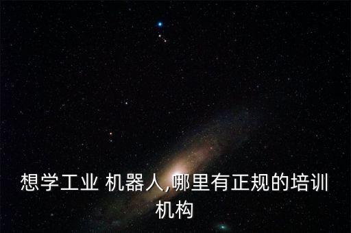 想學工業(yè) 機器人,哪里有正規(guī)的培訓機構