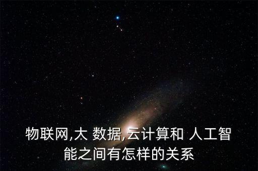 物聯(lián)網(wǎng),大 數(shù)據(jù),云計(jì)算和 人工智能之間有怎樣的關(guān)系