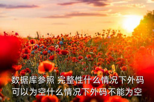  數(shù)據(jù)庫(kù)參照 完整性什么情況下外碼可以為空什么情況下外碼不能為空