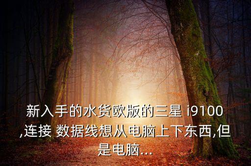 新入手的水貨歐版的三星 i9100,連接 數(shù)據(jù)線想從電腦上下東西,但是電腦...