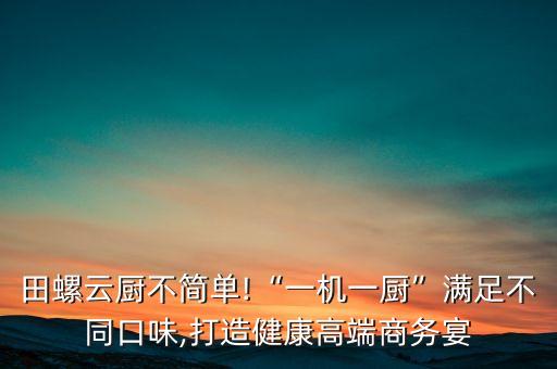 田螺云廚不簡單!“一機一廚”滿足不同口味,打造健康高端商務(wù)宴