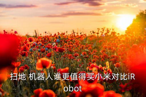 掃地 機(jī)器人誰更值得買小米對(duì)比iRobot