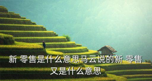新 零售是什么意思馬云說(shuō)的新 零售又是什么意思