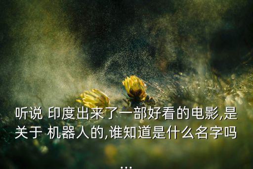 聽說 印度出來了一部好看的電影,是關(guān)于 機(jī)器人的,誰知道是什么名字嗎...