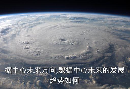 大數(shù)據(jù)中心未來方向,數(shù)據(jù)中心未來的發(fā)展趨勢如何?