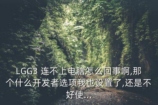 LGG3 連不上電腦怎么回事啊,那個什么開發(fā)者選項我也設置了,還是不好使...