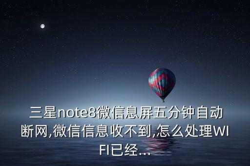  三星note8微信息屏五分鐘自動斷網(wǎng),微信信息收不到,怎么處理WIFI已經(jīng)...