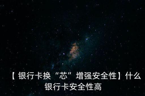 【 銀行卡換“芯”增強安全性】什么 銀行卡安全性高